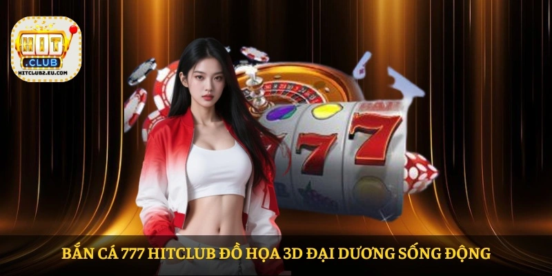 Bắn Cá 777 HITCLUB đồ họa 3D đại dương sống động