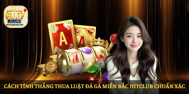Cách tính thắng thua Luật đá gà Miền Bắc HITCLUB chuẩn xác