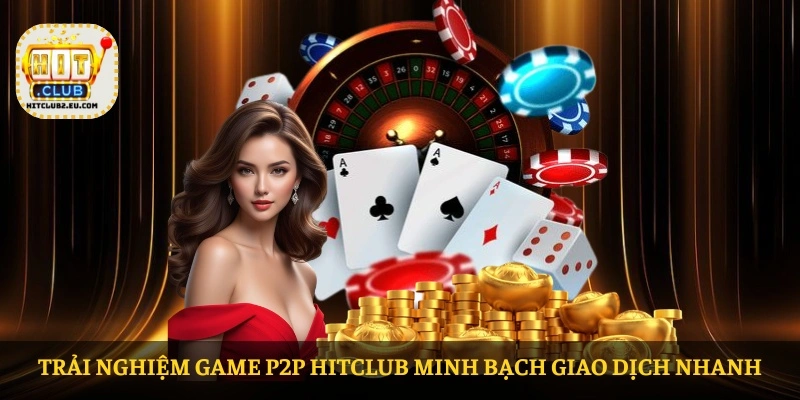 Trải nghiệm Game P2P HITCLUB minh bạch giao dịch nhanh